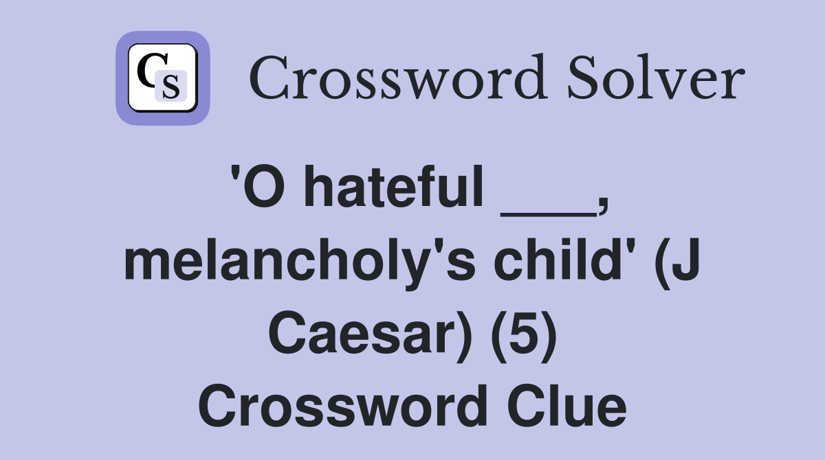 'O hateful ___, melancholy's child' (J Caesar) (5) Crossword Clue